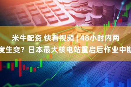 米牛配资 快看视频 | 48小时内两度生变？日本最大核电站重启后作业中断