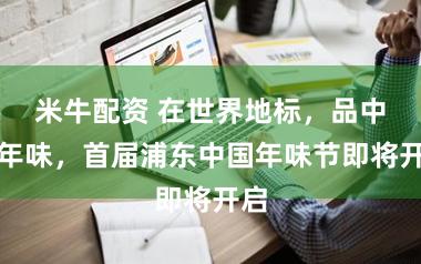 米牛配资 在世界地标，品中国年味，首届浦东中国年味节即将开启