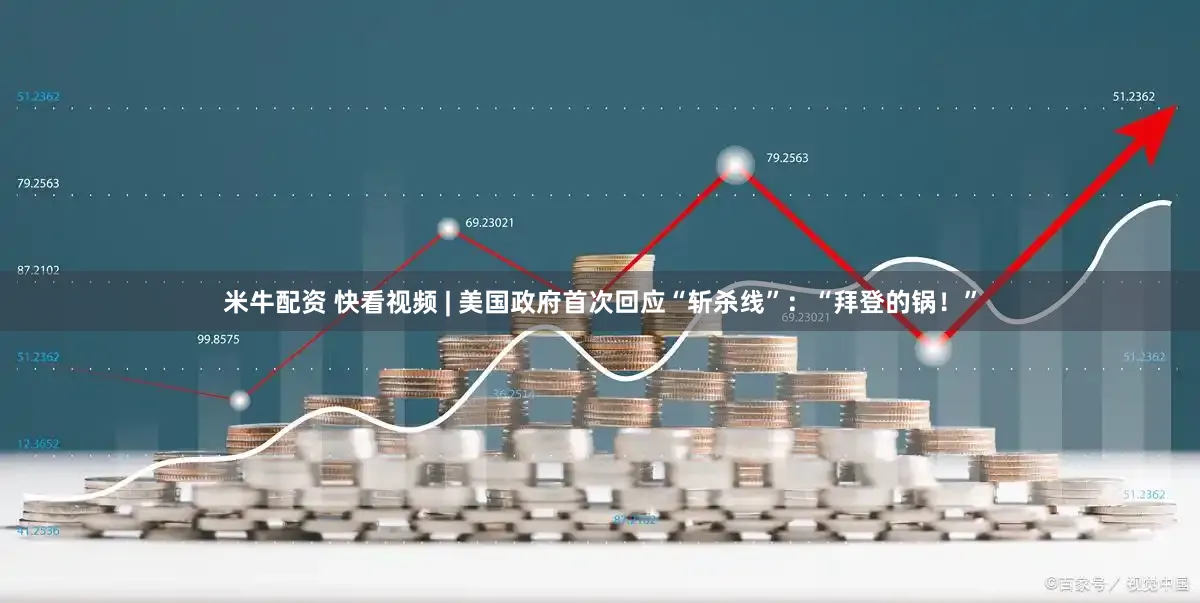 米牛配资 快看视频 | 美国政府首次回应“斩杀线”：“拜登的锅！”