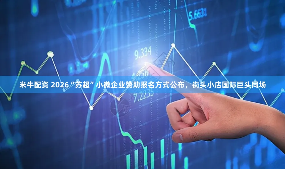 米牛配资 2026“苏超”小微企业赞助报名方式公布，街头小店国际巨头同场