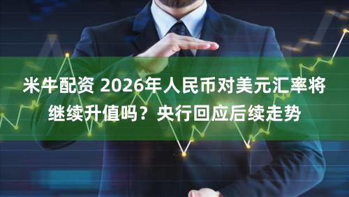米牛配资 2026年人民币对美元汇率将继续升值吗？央行回应后续走势