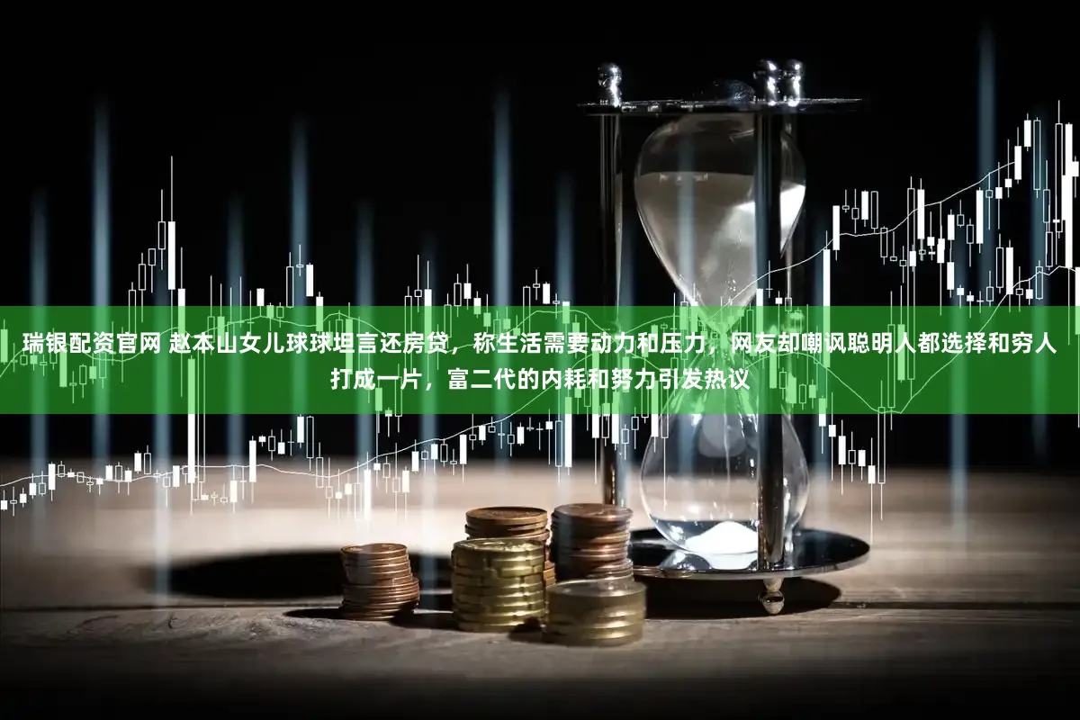 瑞银配资官网 赵本山女儿球球坦言还房贷，称生活需要动力和压力，网友却嘲讽聪明人都选择和穷人打成一片，富二代的内耗和努力引发热议