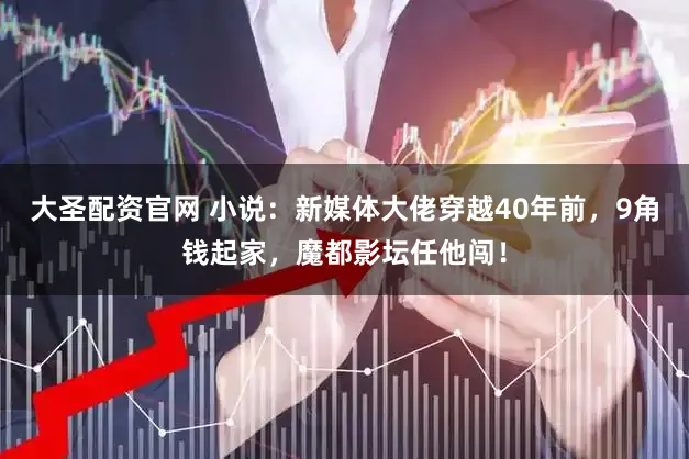 大圣配资官网 小说：新媒体大佬穿越40年前，9角钱起家，魔都影坛任他闯！