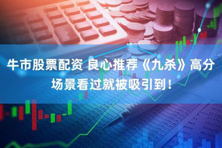 牛市股票配资 良心推荐《九杀》高分场景看过就被吸引到！