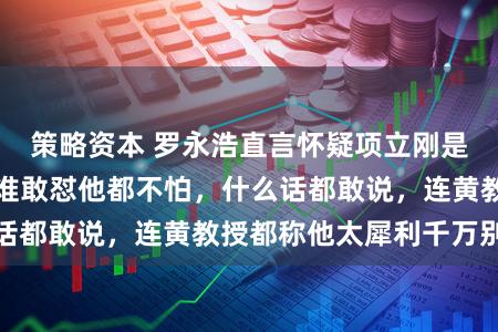 策略资本 罗永浩直言怀疑项立刚是智障笑死我了，谁敢怼他都不怕，什么话都敢说，连黄教授都称他太犀利千万别惹