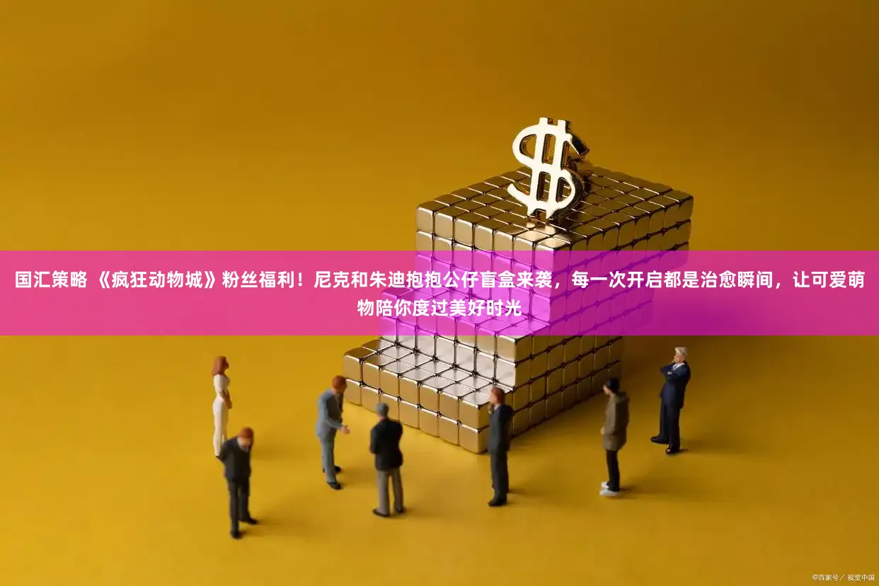 国汇策略 《疯狂动物城》粉丝福利！尼克和朱迪抱抱公仔盲盒来袭，每一次开启都是治愈瞬间，让可爱萌物陪你度过美好时光