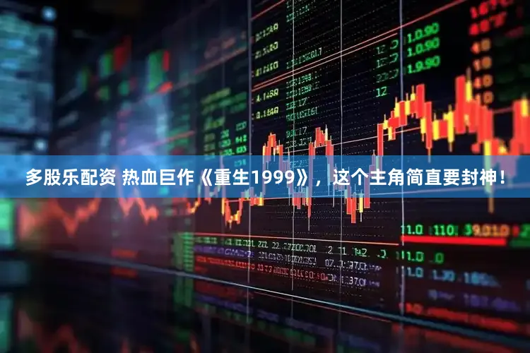 多股乐配资 热血巨作《重生1999》，这个主角简直要封神！