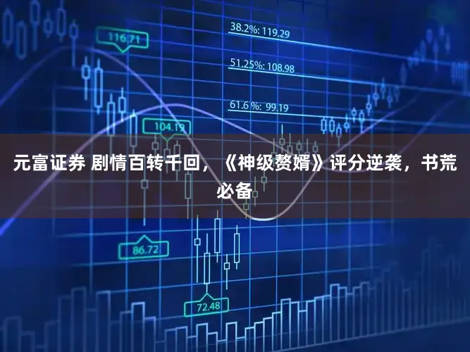 元富证券 剧情百转千回，《神级赘婿》评分逆袭，书荒必备