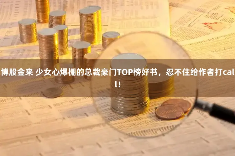 博股金来 少女心爆棚的总裁豪门TOP榜好书，忍不住给作者打call！