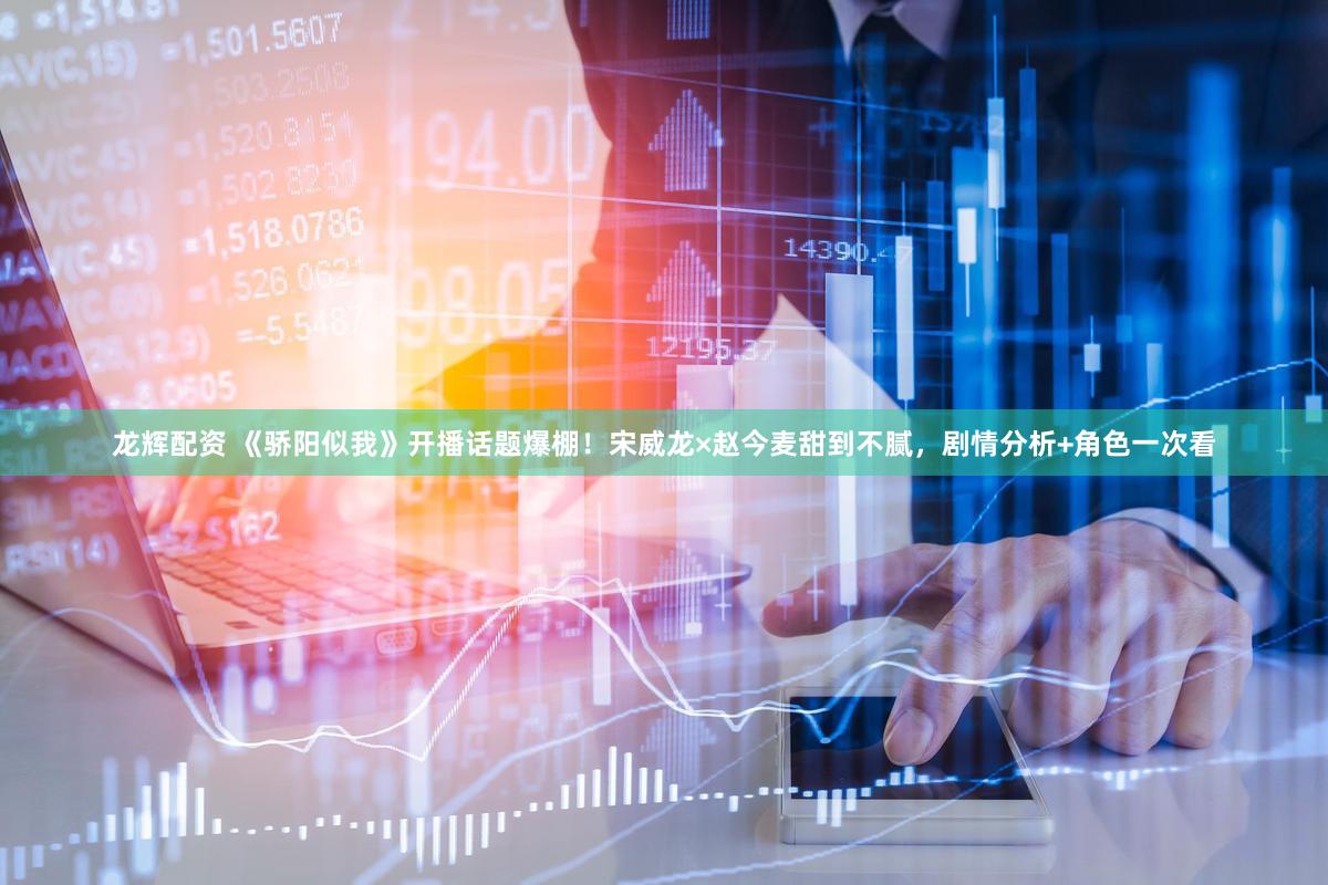 龙辉配资 《骄阳似我》开播话题爆棚！宋威龙×赵今麦甜到不腻，剧情分析+角色一次看