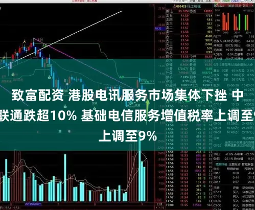 致富配资 港股电讯服务市场集体下挫 中国联通跌超10% 基础电信服务增值税率上调至9%