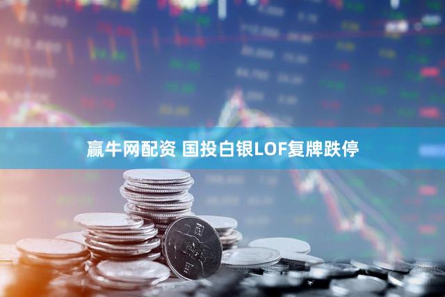 赢牛网配资 国投白银LOF复牌跌停