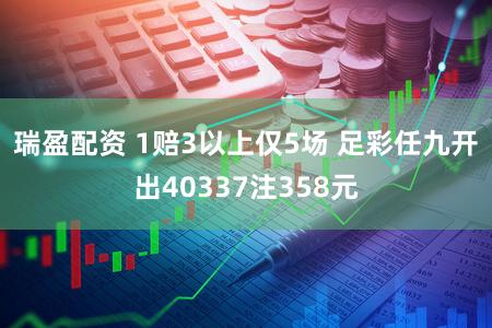 瑞盈配资 1赔3以上仅5场 足彩任九开出40337注358元