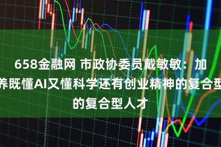 658金融网 市政协委员戴敏敏：加快培养既懂AI又懂科学还有创业精神的复合型人才