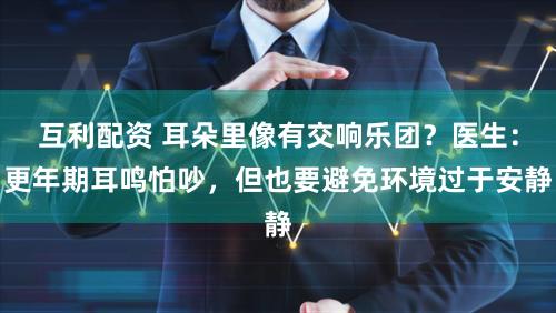 互利配资 耳朵里像有交响乐团?医生:更年期耳鸣怕吵,但也要避免环境过于安静