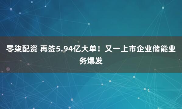 零柒配资 再签5.94亿大单！又一上市企业储能业务爆发