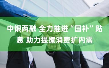 中银两融 全力推进“国补”贴息 助力提振消费扩内需