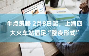 牛点策略 2月8日起，上海四大火车站插足“整夜形式”