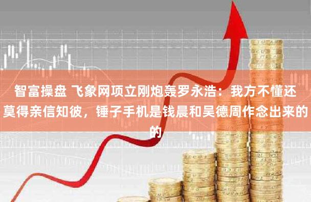 智富操盘 飞象网项立刚炮轰罗永浩：我方不懂还莫得亲信知彼，锤子手机是钱晨和吴德周作念出来的