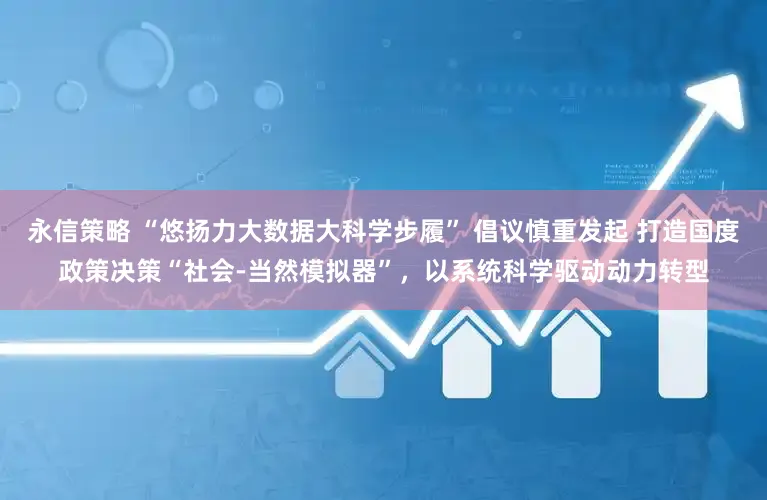 永信策略 “悠扬力大数据大科学步履” 倡议慎重发起 打造国度政策决策“社会-当然模拟器”，以系统科学驱动动力转型
