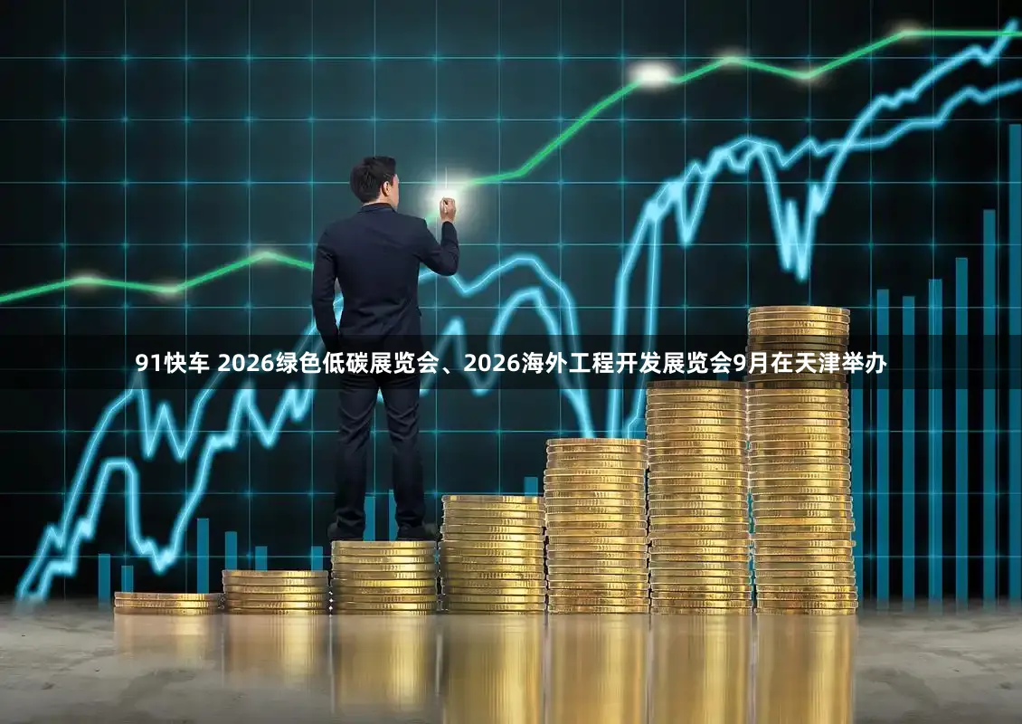 91快车 2026绿色低碳展览会、2026海外工程开发展览会9月在天津举办