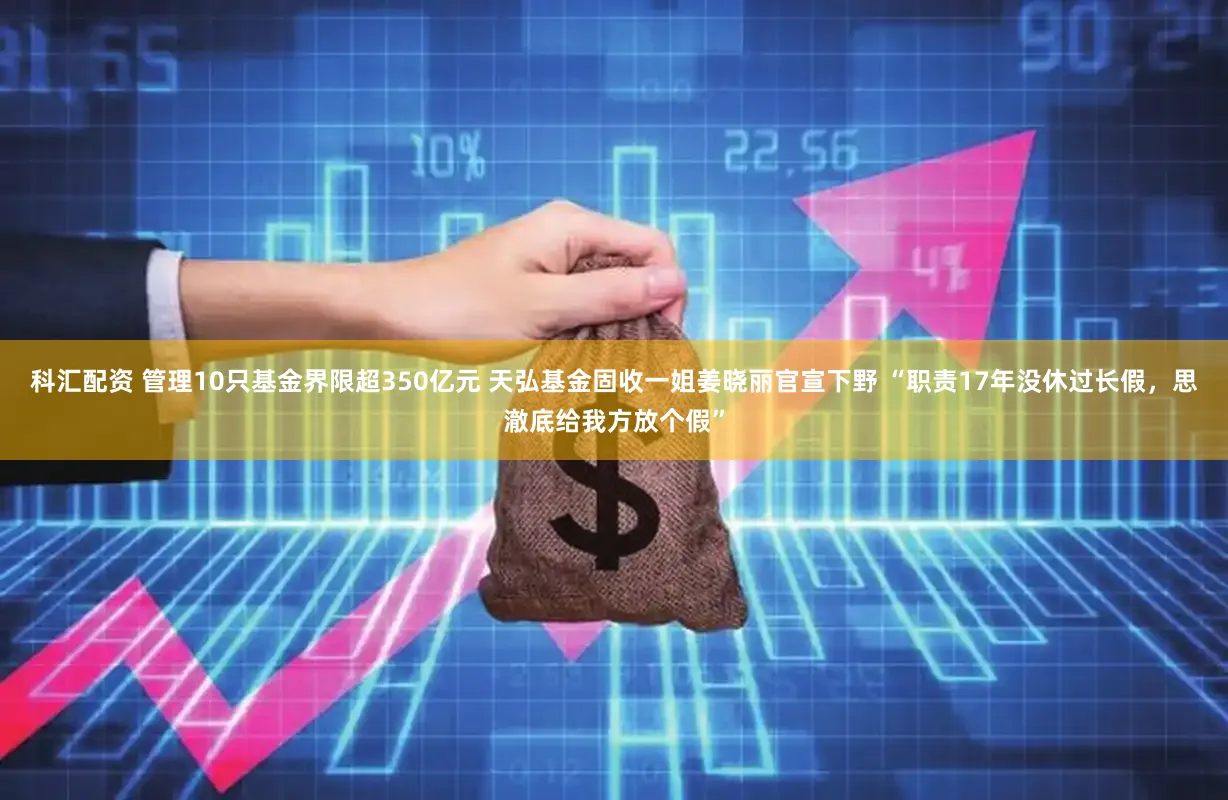 科汇配资 管理10只基金界限超350亿元 天弘基金固收一姐姜晓丽官宣下野 “职责17年没休过长假，思澈底给我方放个假”
