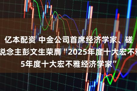 亿本配资 中金公司首席经济学家、磋议部认真东说念主彭文生荣膺“2025年度十大宏不雅经济学家”