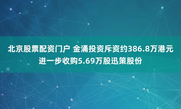 北京股票配资门户 金涌投资斥资约386.8万港元进一步收购5.69万股迅策股份