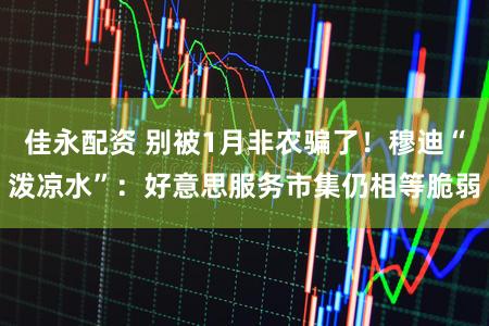 佳永配资 别被1月非农骗了！穆迪“泼凉水”：好意思服务市集仍相等脆弱