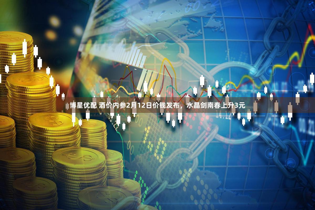 博星优配 酒价内参2月12日价钱发布，水晶剑南春上升3元