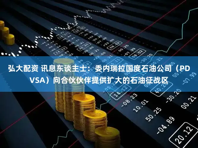 弘大配资 讯息东谈主士：委内瑞拉国度石油公司（PDVSA）向合伙伙伴提供扩大的石油征战区