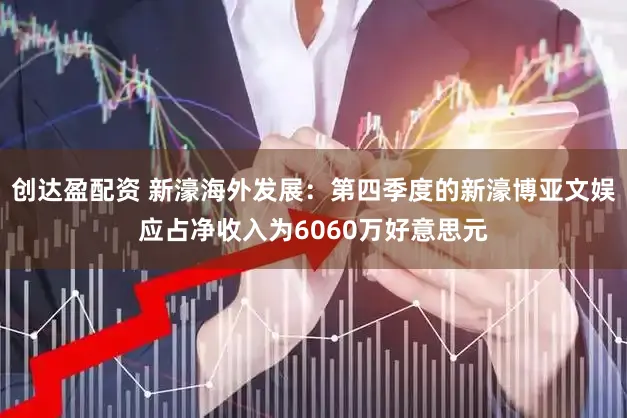 创达盈配资 新濠海外发展：第四季度的新濠博亚文娱应占净收入为6060万好意思元
