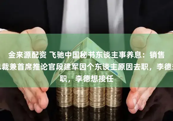 金来源配资 飞驰中国秘书东谈主事养息：销售公司总裁兼首席推论官段建军因个东谈主原因去职，李德想接任