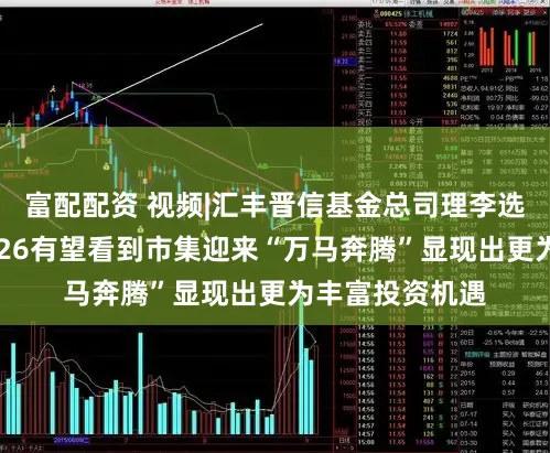 富配配资 视频|汇丰晋信基金总司理李选进贺新春：2026有望看到市集迎来“万马奔腾”显现出更为丰富投资机遇