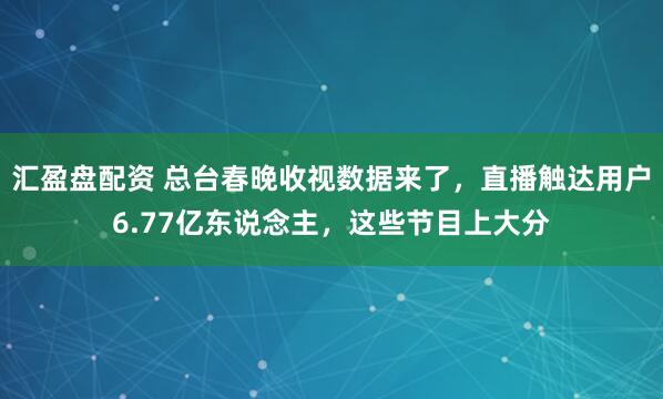 汇盈盘配资 总台春晚收视数据来了，直播触达用户6.77亿东说念主，这些节目上大分