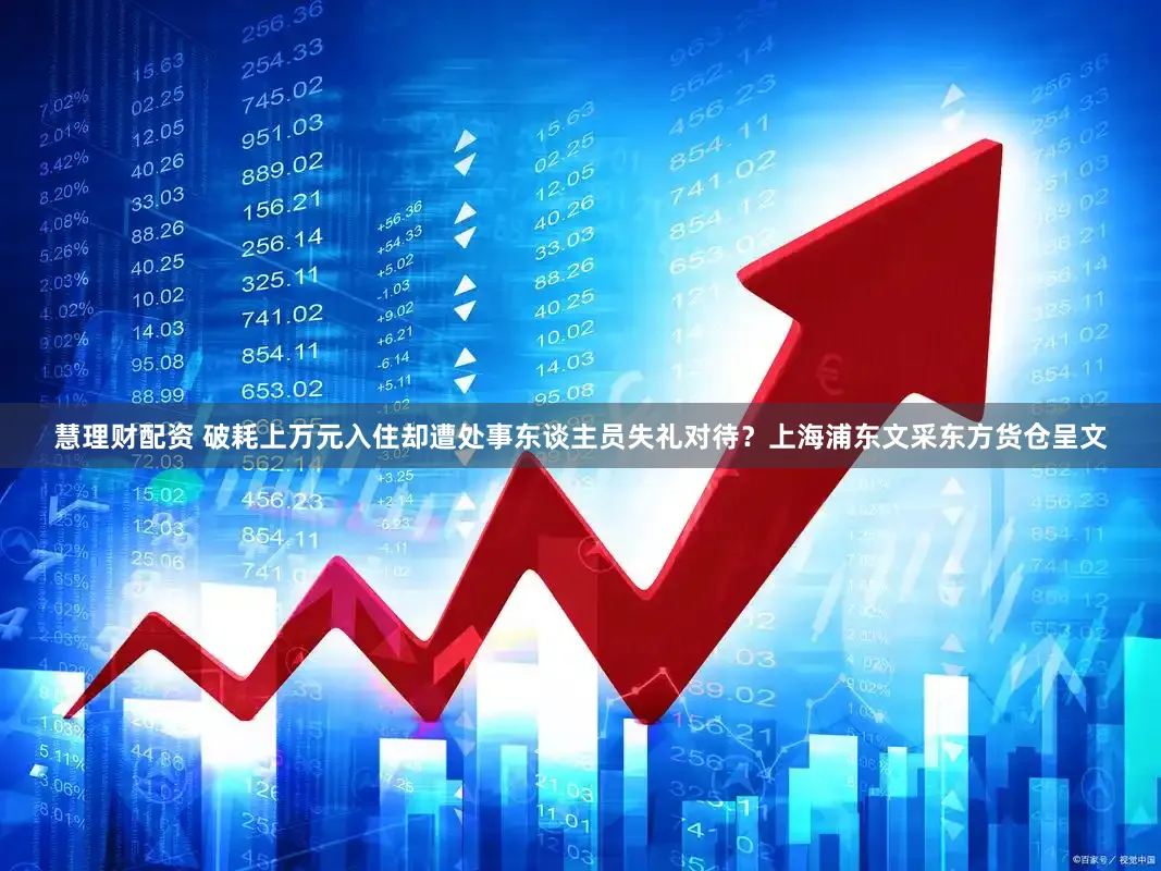 慧理财配资 破耗上万元入住却遭处事东谈主员失礼对待？上海浦东文采东方货仓呈文