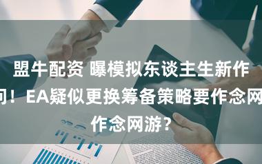 盟牛配资 曝模拟东谈主生新作音问！EA疑似更换筹备策略要作念网游？