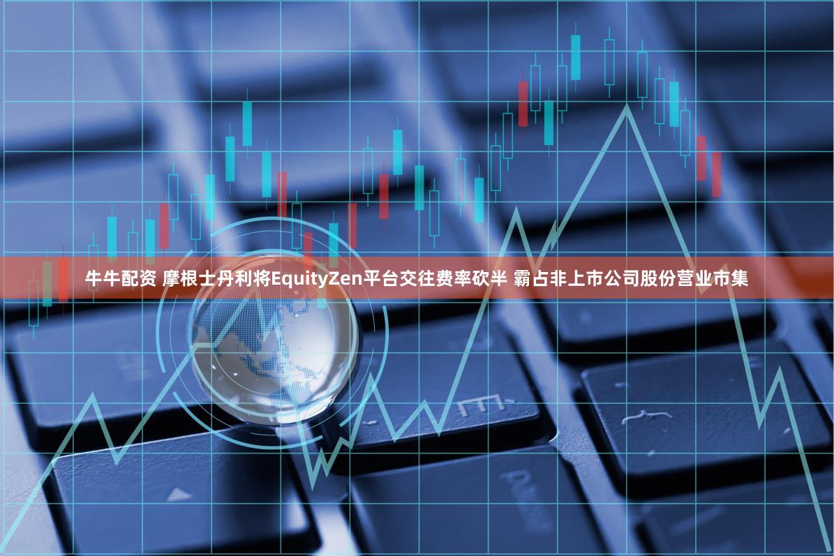 牛牛配资 摩根士丹利将EquityZen平台交往费率砍半 霸占非上市公司股份营业市集