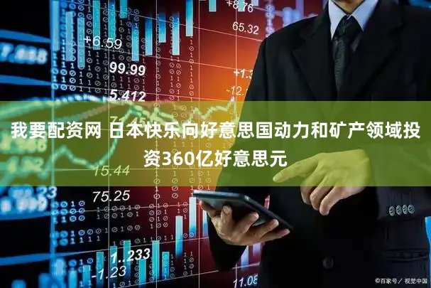 我要配资网 日本快乐向好意思国动力和矿产领域投资360亿好意思元
