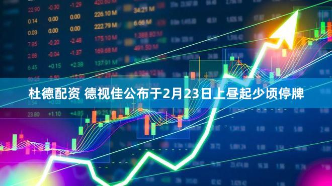 杜德配资 德视佳公布于2月23日上昼起少顷停牌