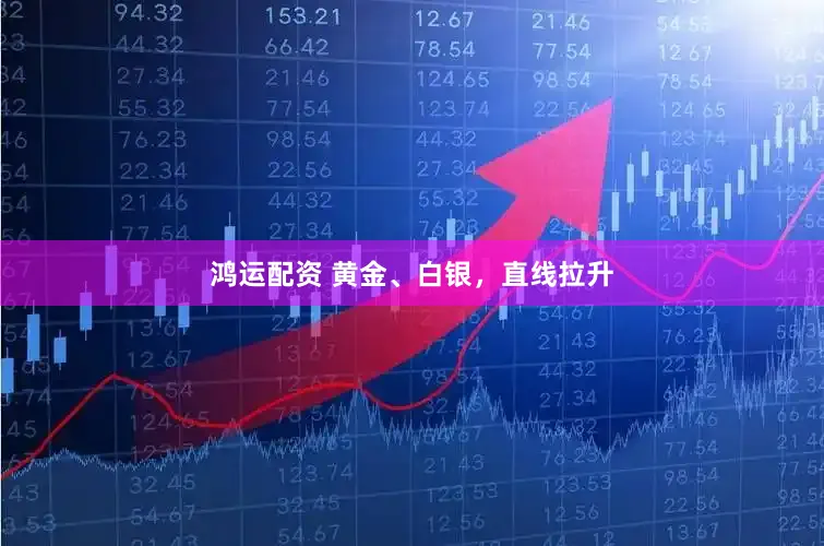 鸿运配资 黄金、白银，直线拉升