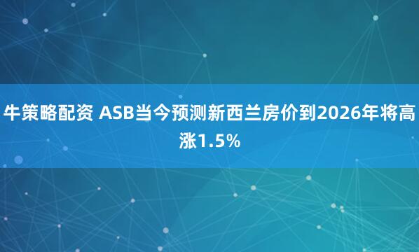 牛策略配资 ASB当今预测新西兰房价到2026年将高涨1.5%