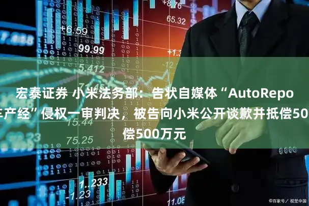宏泰证券 小米法务部:告状自媒体“AutoReport汽车产经”侵权一审判决,被告向小米公开谈歉并抵偿500万元