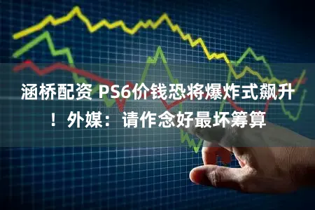 涵桥配资 PS6价钱恐将爆炸式飙升！外媒：请作念好最坏筹算