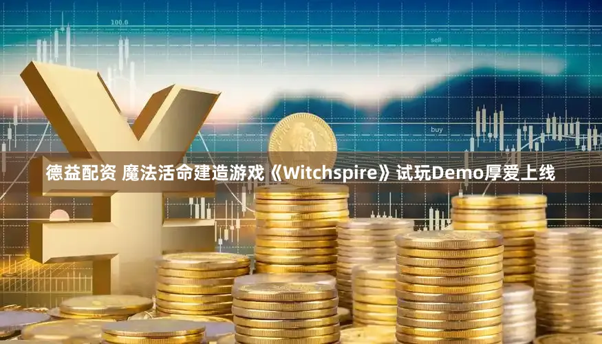 德益配资 魔法活命建造游戏《Witchspire》试玩Demo厚爱上线