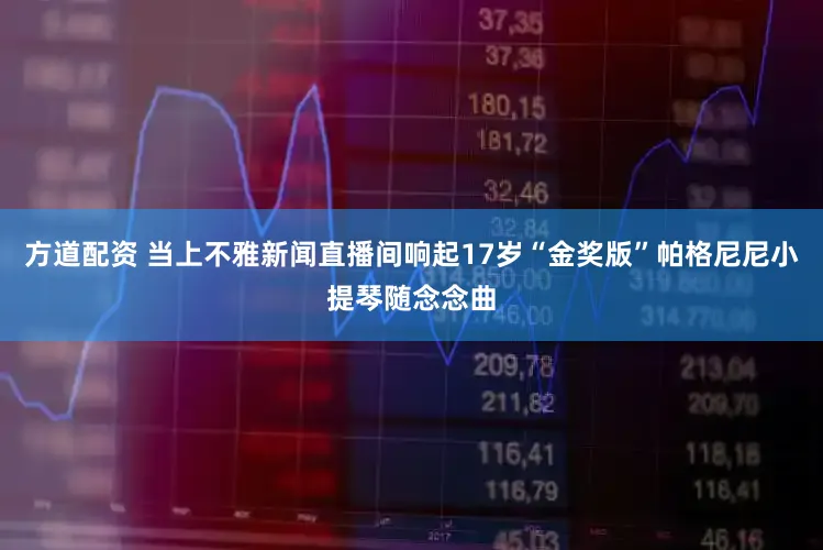 方道配资 当上不雅新闻直播间响起17岁“金奖版”帕格尼尼小提琴随念念曲