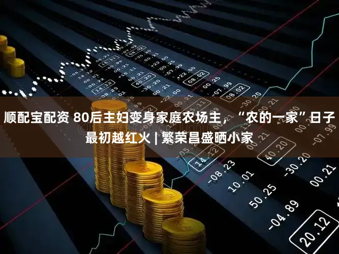 顺配宝配资 80后主妇变身家庭农场主，“农的一家”日子最初越红火 | 繁荣昌盛晒小家