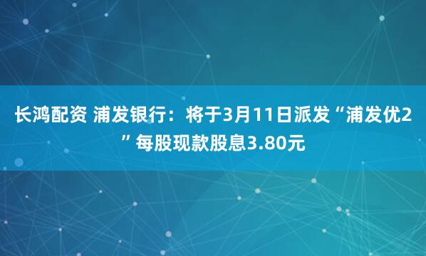 长鸿配资 浦发银行：将于3月11日派发“浦发优2”每股现款股息3.80元
