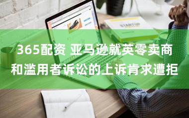 365配资 亚马逊就英零卖商和滥用者诉讼的上诉肯求遭拒