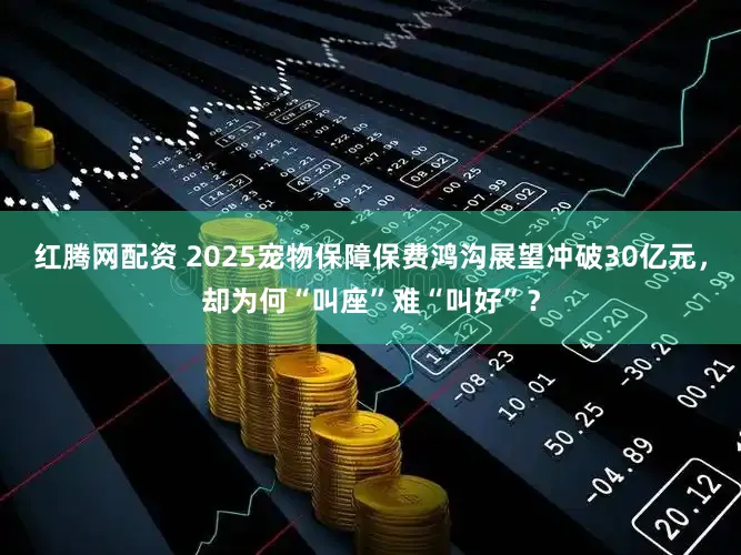 红腾网配资 2025宠物保障保费鸿沟展望冲破30亿元，却为何“叫座”难“叫好”？
